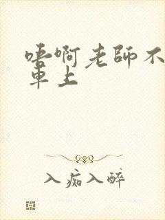 唔啊老师不可以车上