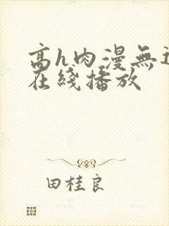 高h肉漫无遮挡在线播放