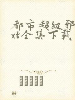 都市超级邪医txt全集下载