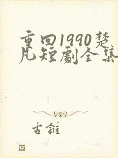 重回1990楚凡短剧全集免费