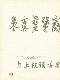 万古最强宗漫画全集免费阅读下拉式