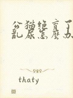 公猫绝育了还是乱尿怎么办