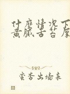 什么情况下出现黄腻舌苔厚