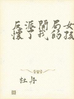 反派开局女主角怀了我的孩子