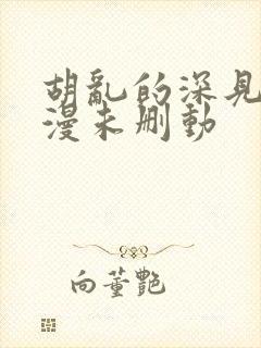 胡乱的深见君动漫未删动