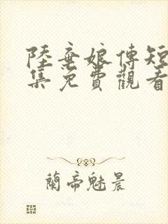 陆弃娘传短剧全集免费观看高清