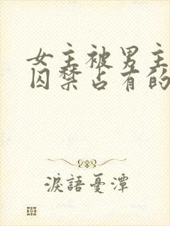 女主被男主疯狂囚禁占有的古言小说