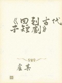 《回到古代当太子短剧》