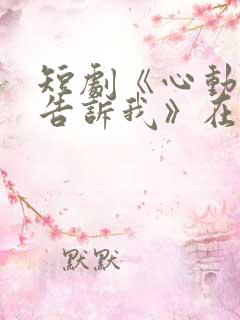 短剧《心动还请告诉我》在线观看