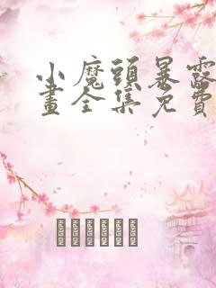 小魔头暴露啦漫画全集免费下拉