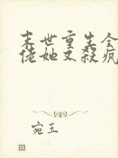 末世重生全能大佬她又杀疯了