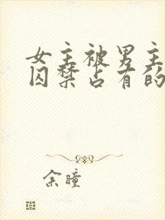 女主被男主疯狂囚禁占有的甜文小说