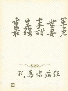 重生末世军长的最强甜妻免费阅读全文