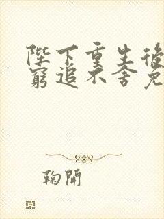 陛下重生后对我穷追不舍免费阅读