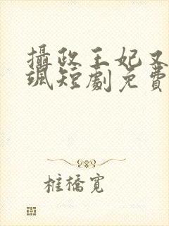 摄政王妃又美又飒短剧免费观看