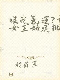 吸我气运?重生女主她疯批变反派