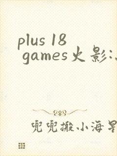 plus 18 games火影:忍界大战