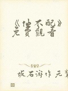 《他不配》短剧免费观看