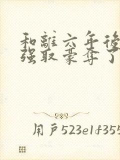 和离六年后她被强取豪夺了免费阅读