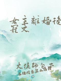 女主离婚后另嫁宠文