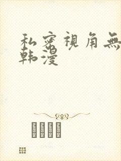 私密视角无删减韩漫