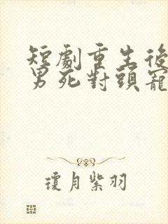 短剧重生后被渣男死对头宠上天在线