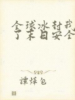 全球冰封我打造了末日安全屋原文免费阅读