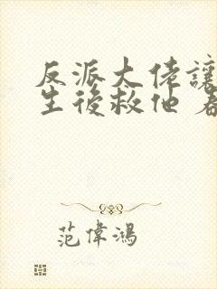 反派大佬让我重生后救他 春风榴火