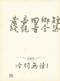 黄帝回乡短剧在线观看全集免费高清