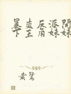 暴爽反派开局拿下主角妹妹免费阅读