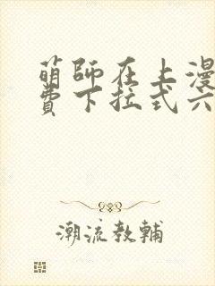 萌师在上漫画免费下拉式六漫画一心