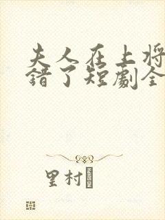 夫人在上将军知错了短剧全集播放