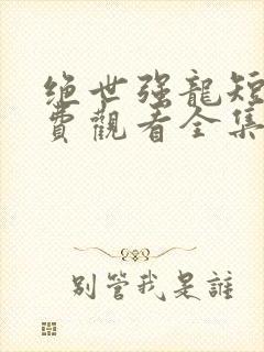 绝世强龙短剧免费观看全集