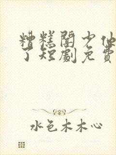 糟糕闻少他动心了短剧免费观看全集