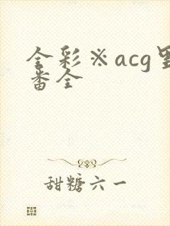 全彩※acg里番全