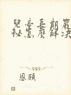 儿童长期严重便秘怎么解决