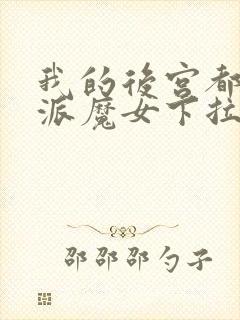 我的后宫都是反派魔女下拉免费漫画