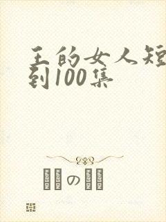 王的女人短剧1到100集
