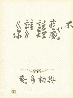 《谁说我,不爱你》短剧