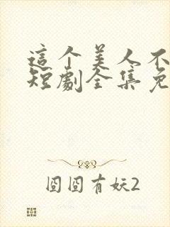 这个美人不好惹短剧全集免费观看