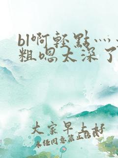 bl啊轻点灬太粗嗯太深了