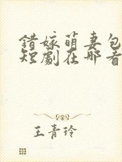 错嫁萌妻包甜的短剧在哪看