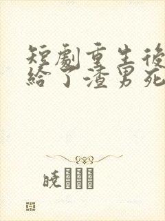 短剧重生后我嫁给了渣男死对头