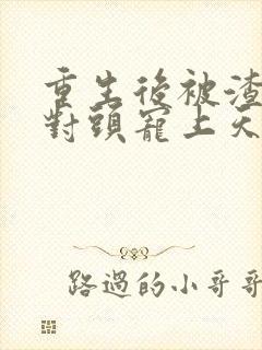 重生后被渣男死对头宠上天小短剧