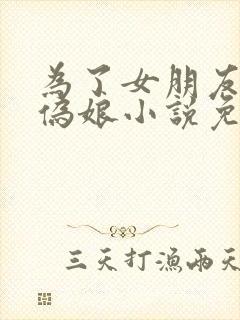 为了女朋友成为伪娘小说免费阅读