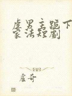 虐男主跪下请罚家法短剧