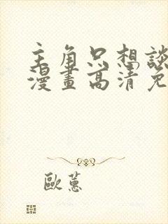 主角只想谈恋爱漫画高清免费