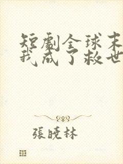 短剧全球末日,我成了救世主免费观看