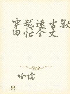 穿越远古兽世种田忙全文