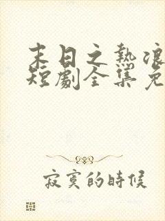 末日之热浪来袭短剧全集免费观看